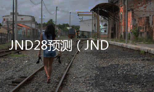 JND28预测(JND28预测78ltvi0JND预测)